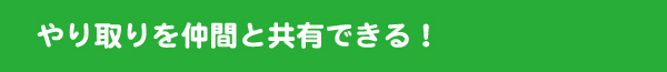 やり取りを仲間と共有できる！